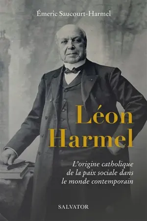 Léon Harmel (1829-1915) : l'origine catholique de la paix sociale dans le monde contemporain Emeric Saucourt-Harmel