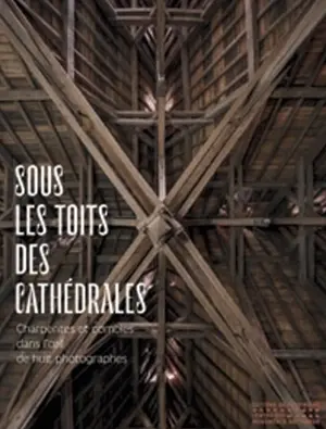 Sous les toits des cathédrales : charpentes et combles dans l'œil de huit photographes